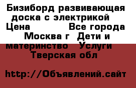 Бизиборд развивающая доска с электрикой  › Цена ­ 2 500 - Все города, Москва г. Дети и материнство » Услуги   . Тверская обл.